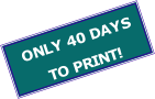 ONLY 40 DAYS
 TO PRINT!

